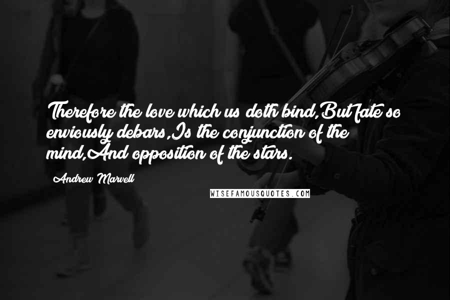 Andrew Marvell Quotes: Therefore the love which us doth bind,But fate so enviously debars,Is the conjunction of the mind,And opposition of the stars.