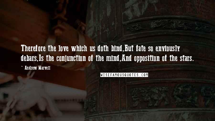 Andrew Marvell Quotes: Therefore the love which us doth bind,But fate so enviously debars,Is the conjunction of the mind,And opposition of the stars.