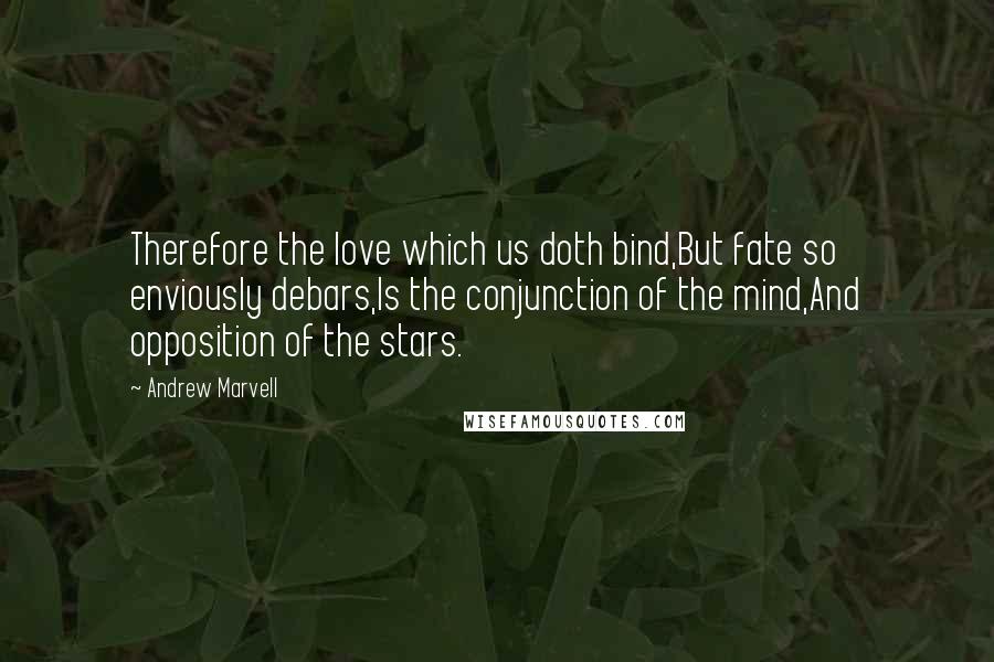 Andrew Marvell Quotes: Therefore the love which us doth bind,But fate so enviously debars,Is the conjunction of the mind,And opposition of the stars.