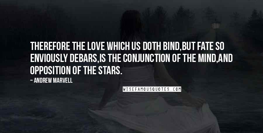 Andrew Marvell Quotes: Therefore the love which us doth bind,But fate so enviously debars,Is the conjunction of the mind,And opposition of the stars.