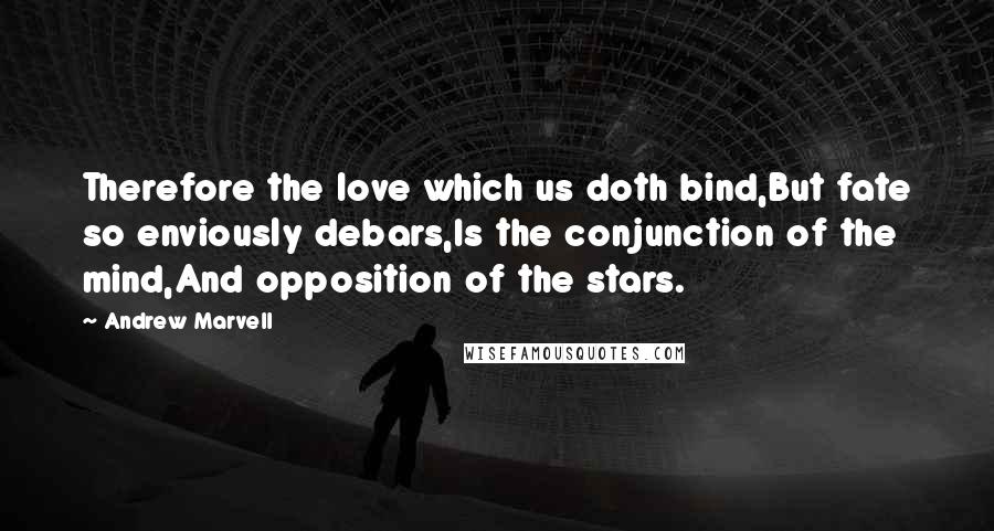 Andrew Marvell Quotes: Therefore the love which us doth bind,But fate so enviously debars,Is the conjunction of the mind,And opposition of the stars.