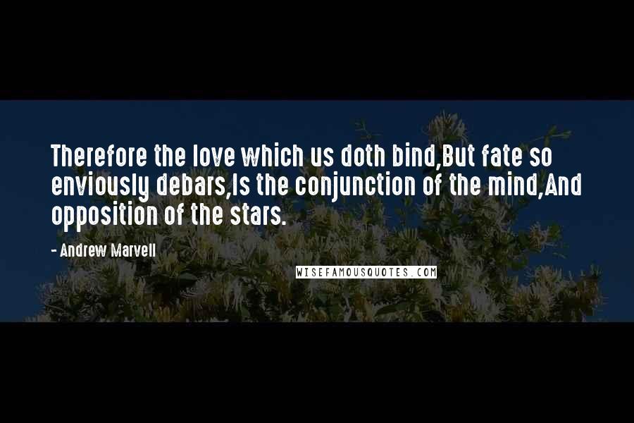 Andrew Marvell Quotes: Therefore the love which us doth bind,But fate so enviously debars,Is the conjunction of the mind,And opposition of the stars.