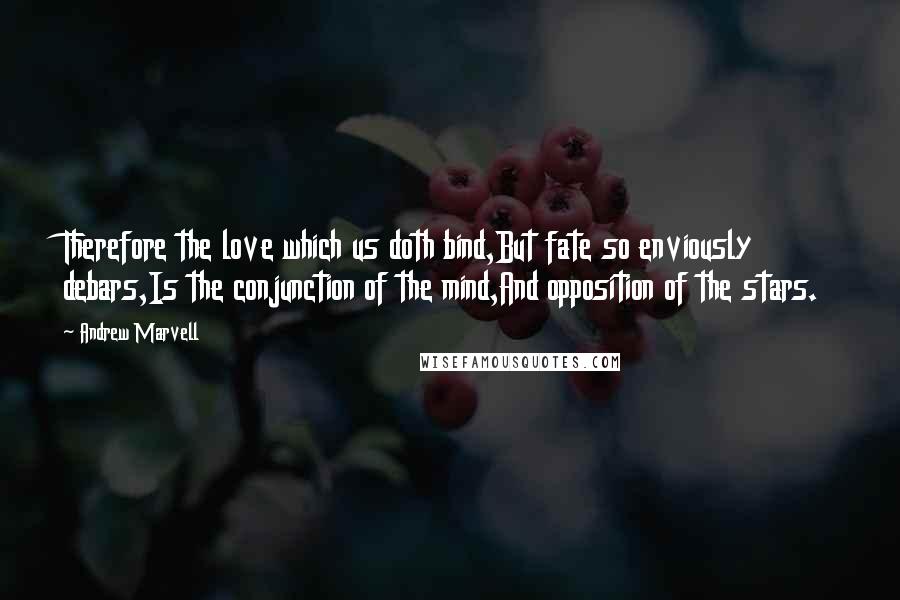 Andrew Marvell Quotes: Therefore the love which us doth bind,But fate so enviously debars,Is the conjunction of the mind,And opposition of the stars.