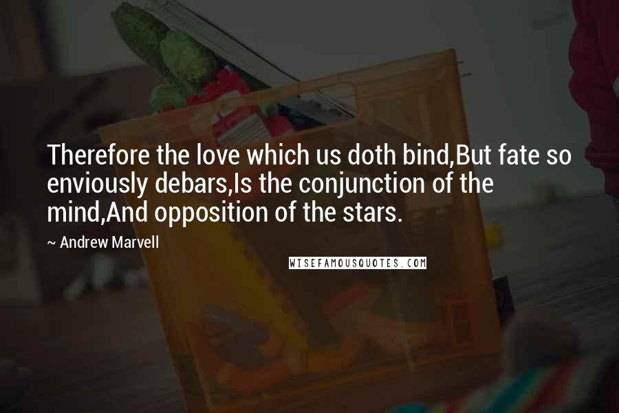 Andrew Marvell Quotes: Therefore the love which us doth bind,But fate so enviously debars,Is the conjunction of the mind,And opposition of the stars.