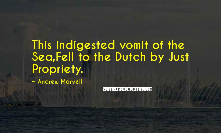 Andrew Marvell Quotes: This indigested vomit of the Sea,Fell to the Dutch by Just Propriety.