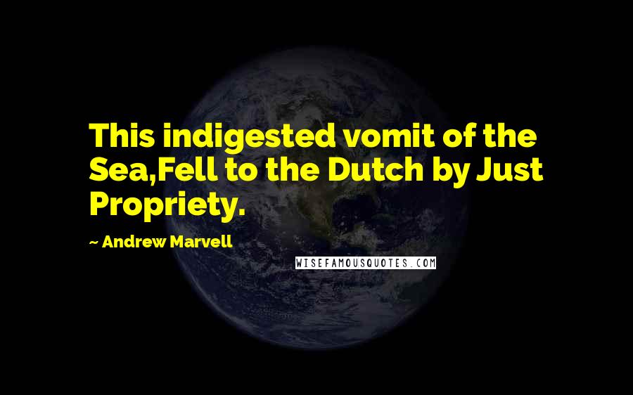 Andrew Marvell Quotes: This indigested vomit of the Sea,Fell to the Dutch by Just Propriety.