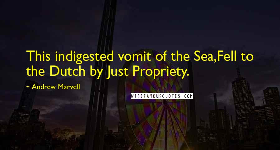 Andrew Marvell Quotes: This indigested vomit of the Sea,Fell to the Dutch by Just Propriety.