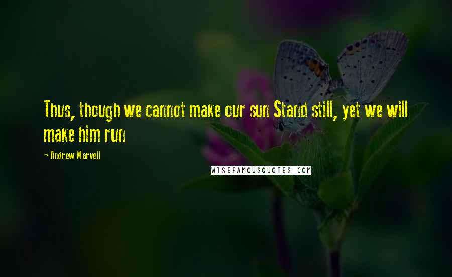 Andrew Marvell Quotes: Thus, though we cannot make our sun Stand still, yet we will make him run