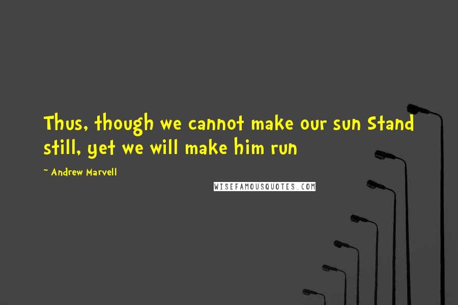 Andrew Marvell Quotes: Thus, though we cannot make our sun Stand still, yet we will make him run