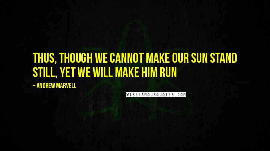 Andrew Marvell Quotes: Thus, though we cannot make our sun Stand still, yet we will make him run