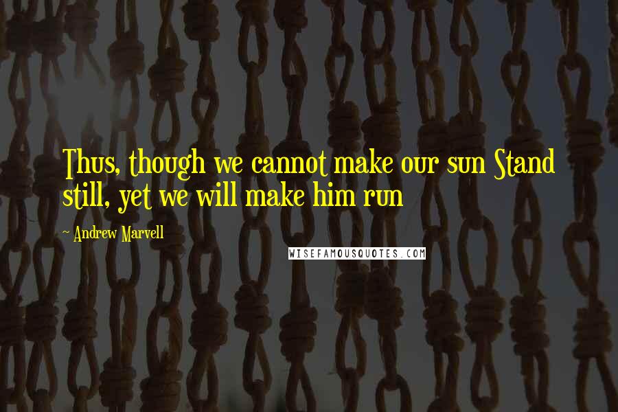 Andrew Marvell Quotes: Thus, though we cannot make our sun Stand still, yet we will make him run