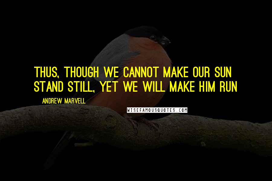 Andrew Marvell Quotes: Thus, though we cannot make our sun Stand still, yet we will make him run