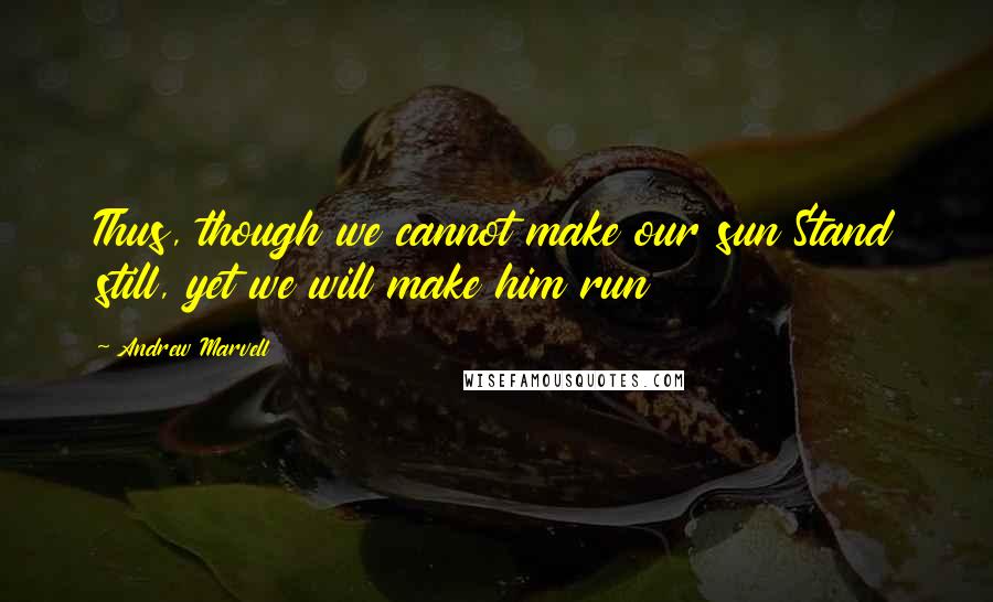 Andrew Marvell Quotes: Thus, though we cannot make our sun Stand still, yet we will make him run