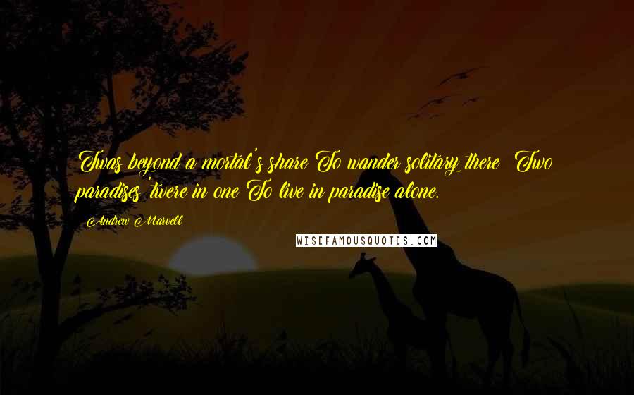 Andrew Marvell Quotes: Twas beyond a mortal's share To wander solitary there: Two paradises 'twere in one To live in paradise alone.