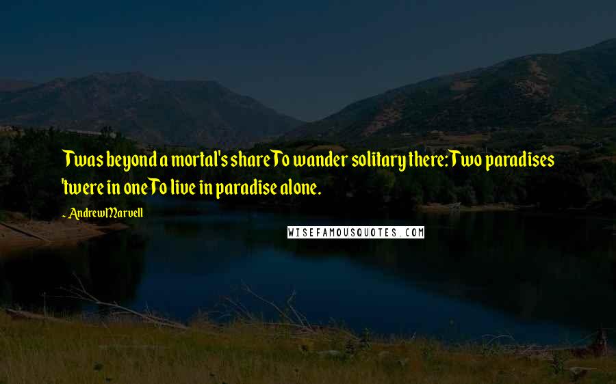 Andrew Marvell Quotes: Twas beyond a mortal's share To wander solitary there: Two paradises 'twere in one To live in paradise alone.