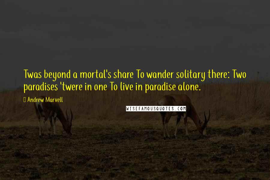 Andrew Marvell Quotes: Twas beyond a mortal's share To wander solitary there: Two paradises 'twere in one To live in paradise alone.