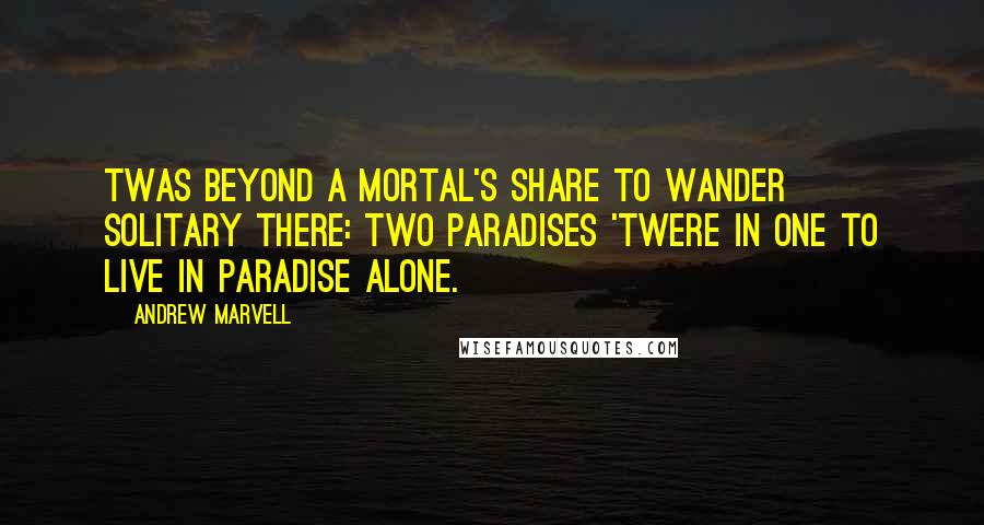 Andrew Marvell Quotes: Twas beyond a mortal's share To wander solitary there: Two paradises 'twere in one To live in paradise alone.