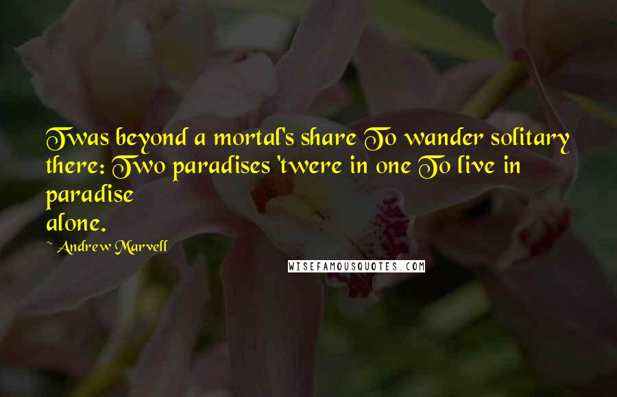 Andrew Marvell Quotes: Twas beyond a mortal's share To wander solitary there: Two paradises 'twere in one To live in paradise alone.