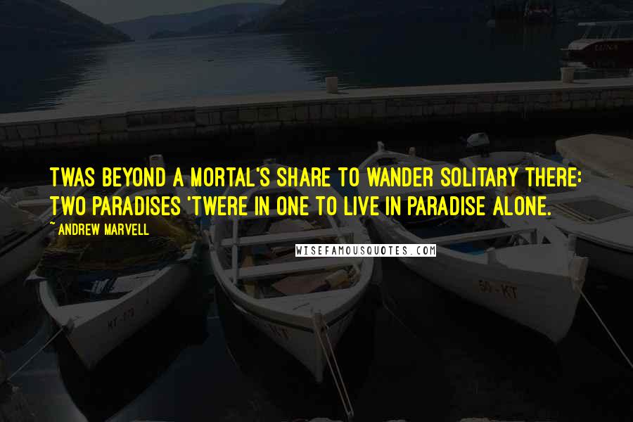 Andrew Marvell Quotes: Twas beyond a mortal's share To wander solitary there: Two paradises 'twere in one To live in paradise alone.