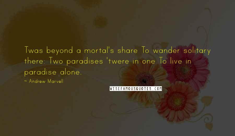 Andrew Marvell Quotes: Twas beyond a mortal's share To wander solitary there: Two paradises 'twere in one To live in paradise alone.