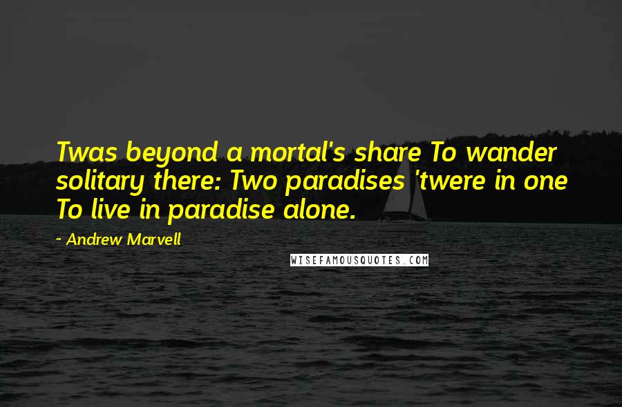 Andrew Marvell Quotes: Twas beyond a mortal's share To wander solitary there: Two paradises 'twere in one To live in paradise alone.