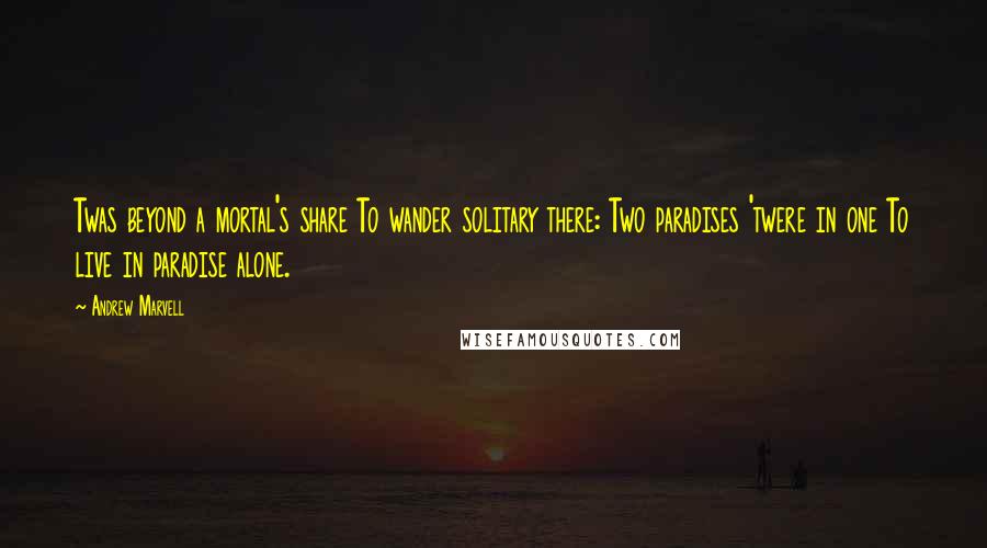 Andrew Marvell Quotes: Twas beyond a mortal's share To wander solitary there: Two paradises 'twere in one To live in paradise alone.