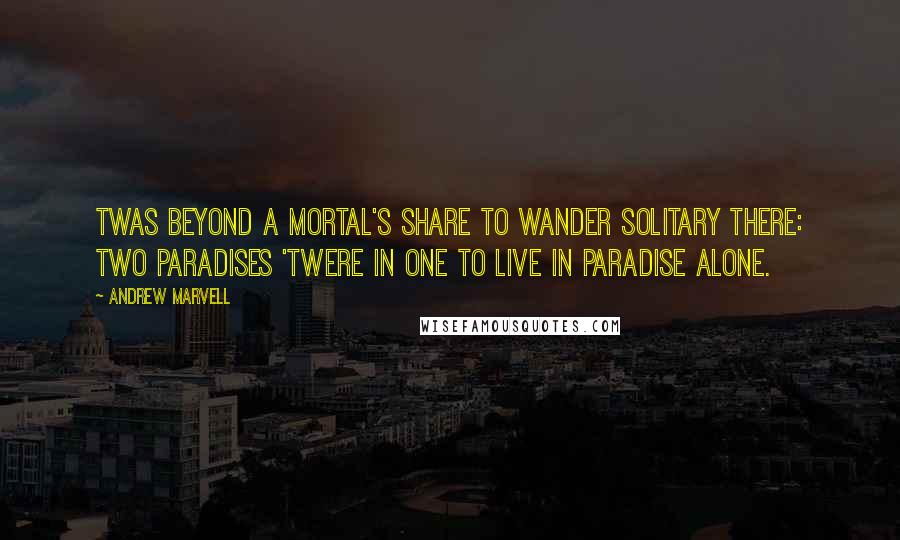 Andrew Marvell Quotes: Twas beyond a mortal's share To wander solitary there: Two paradises 'twere in one To live in paradise alone.