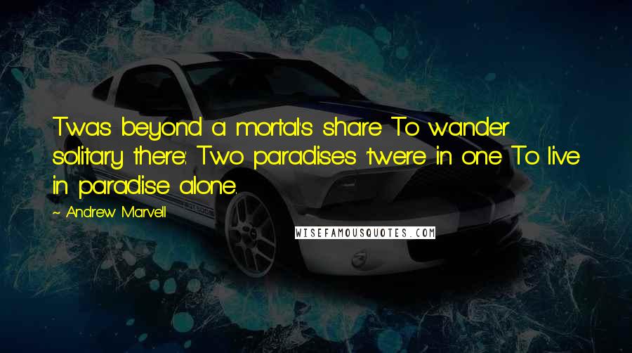 Andrew Marvell Quotes: Twas beyond a mortal's share To wander solitary there: Two paradises 'twere in one To live in paradise alone.