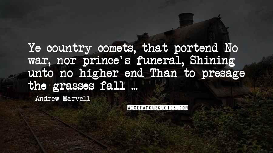 Andrew Marvell Quotes: Ye country comets, that portend No war, nor prince's funeral, Shining unto no higher end Than to presage the grasses fall ...