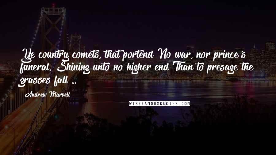 Andrew Marvell Quotes: Ye country comets, that portend No war, nor prince's funeral, Shining unto no higher end Than to presage the grasses fall ...