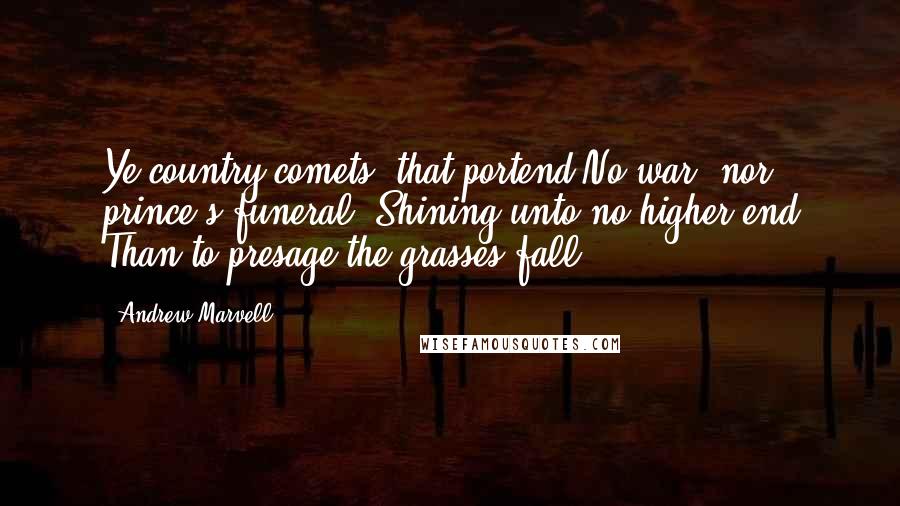 Andrew Marvell Quotes: Ye country comets, that portend No war, nor prince's funeral, Shining unto no higher end Than to presage the grasses fall ...