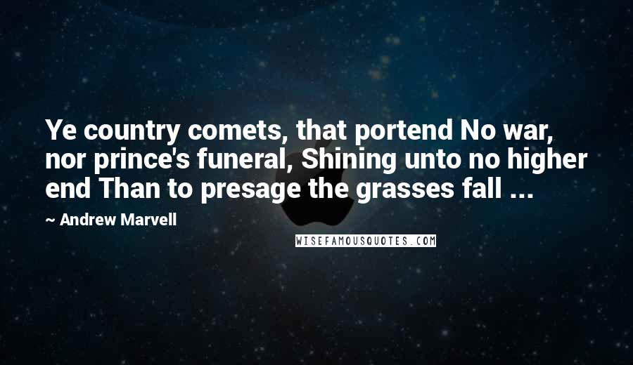 Andrew Marvell Quotes: Ye country comets, that portend No war, nor prince's funeral, Shining unto no higher end Than to presage the grasses fall ...
