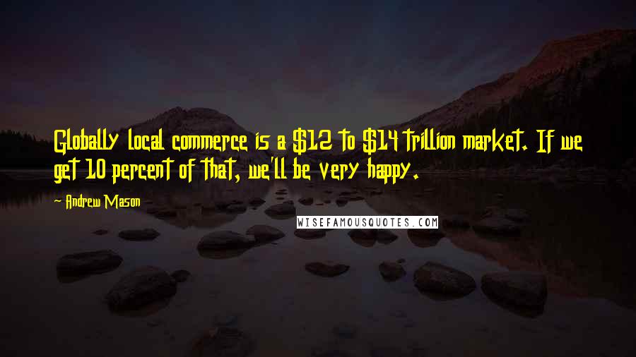 Andrew Mason Quotes: Globally local commerce is a $12 to $14 trillion market. If we get 10 percent of that, we'll be very happy.
