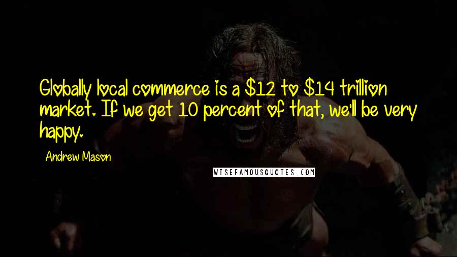 Andrew Mason Quotes: Globally local commerce is a $12 to $14 trillion market. If we get 10 percent of that, we'll be very happy.