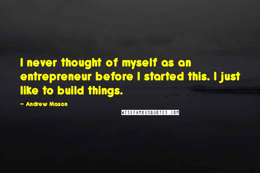 Andrew Mason Quotes: I never thought of myself as an entrepreneur before I started this. I just like to build things.