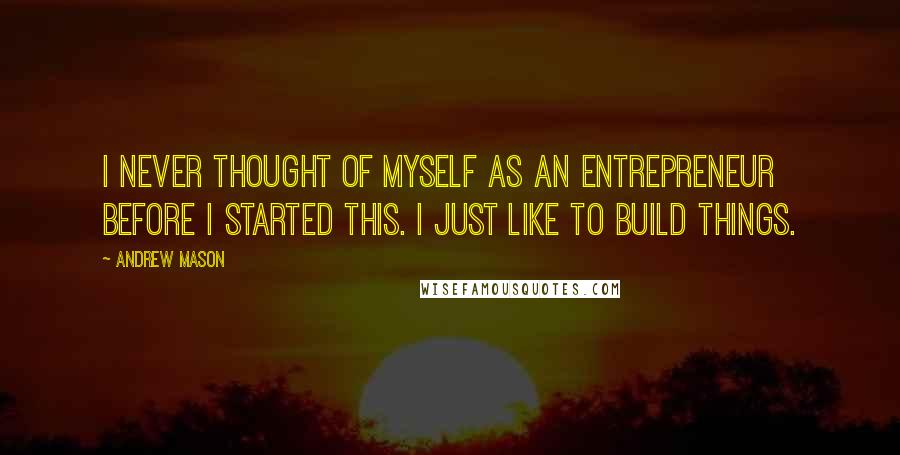 Andrew Mason Quotes: I never thought of myself as an entrepreneur before I started this. I just like to build things.