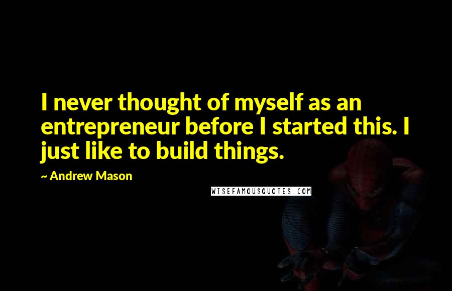 Andrew Mason Quotes: I never thought of myself as an entrepreneur before I started this. I just like to build things.