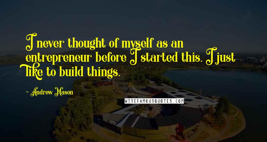 Andrew Mason Quotes: I never thought of myself as an entrepreneur before I started this. I just like to build things.