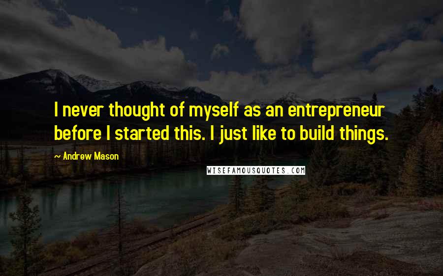 Andrew Mason Quotes: I never thought of myself as an entrepreneur before I started this. I just like to build things.