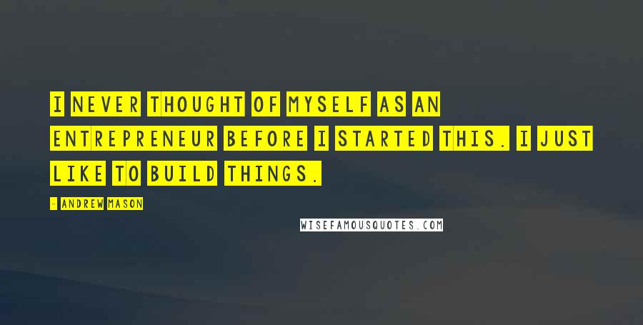 Andrew Mason Quotes: I never thought of myself as an entrepreneur before I started this. I just like to build things.