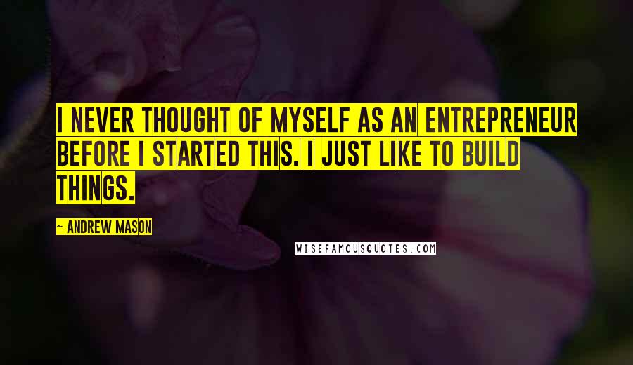 Andrew Mason Quotes: I never thought of myself as an entrepreneur before I started this. I just like to build things.