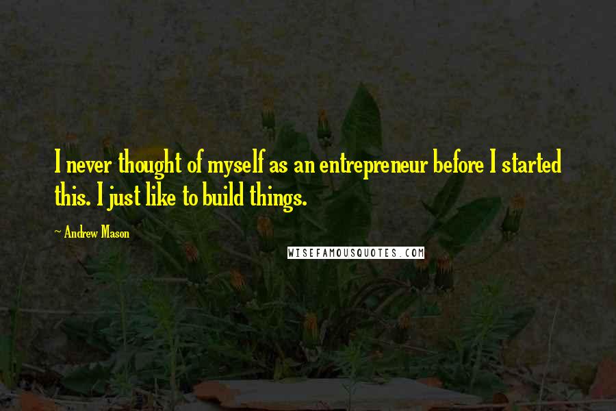 Andrew Mason Quotes: I never thought of myself as an entrepreneur before I started this. I just like to build things.