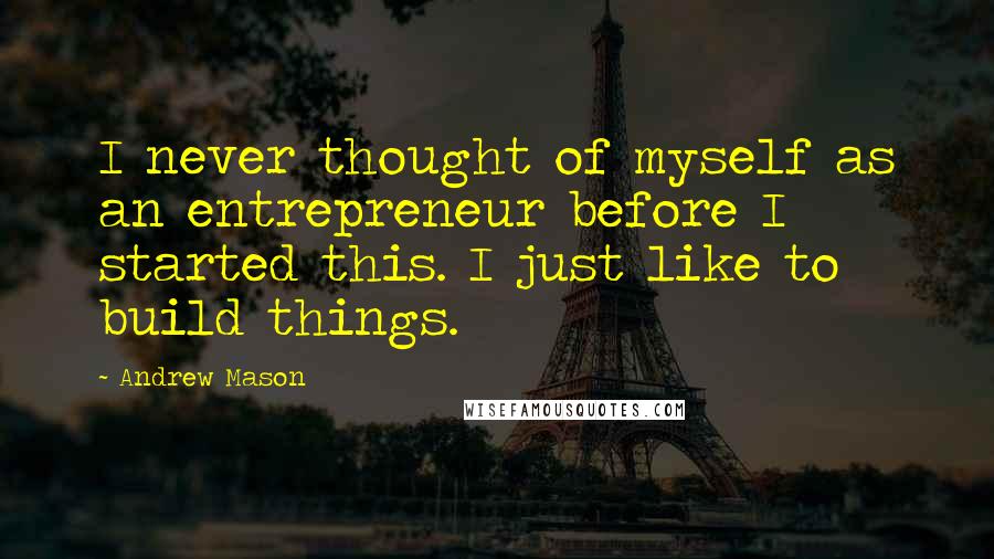 Andrew Mason Quotes: I never thought of myself as an entrepreneur before I started this. I just like to build things.