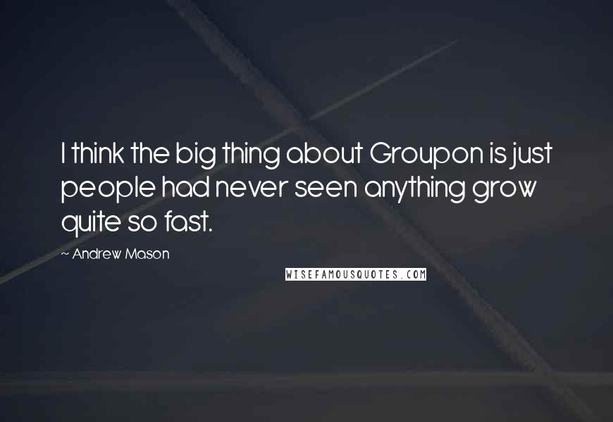 Andrew Mason Quotes: I think the big thing about Groupon is just people had never seen anything grow quite so fast.