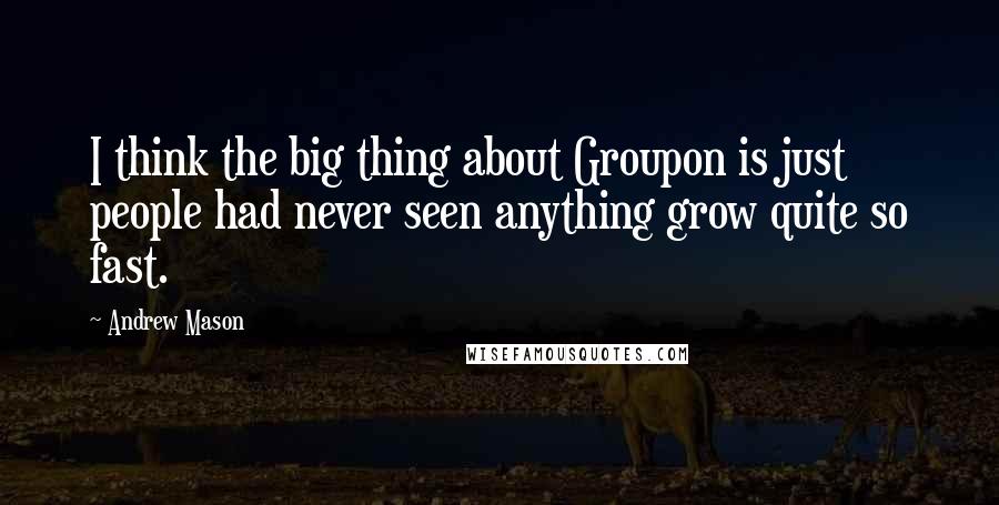 Andrew Mason Quotes: I think the big thing about Groupon is just people had never seen anything grow quite so fast.