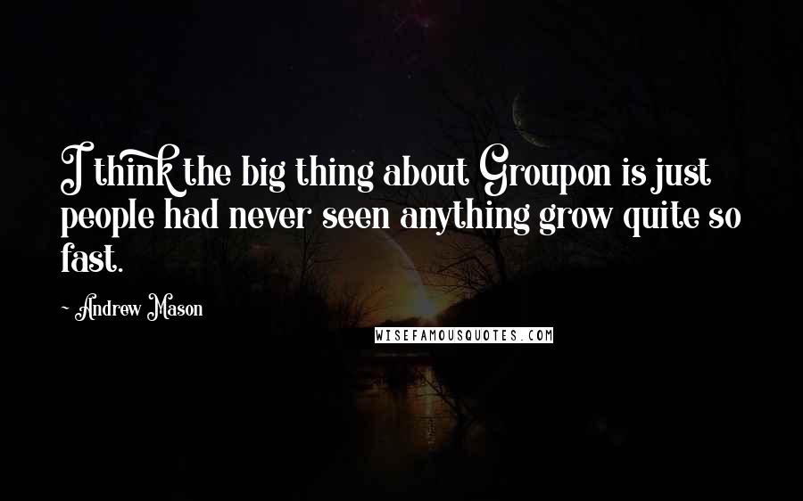 Andrew Mason Quotes: I think the big thing about Groupon is just people had never seen anything grow quite so fast.