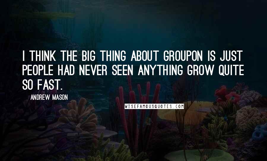 Andrew Mason Quotes: I think the big thing about Groupon is just people had never seen anything grow quite so fast.