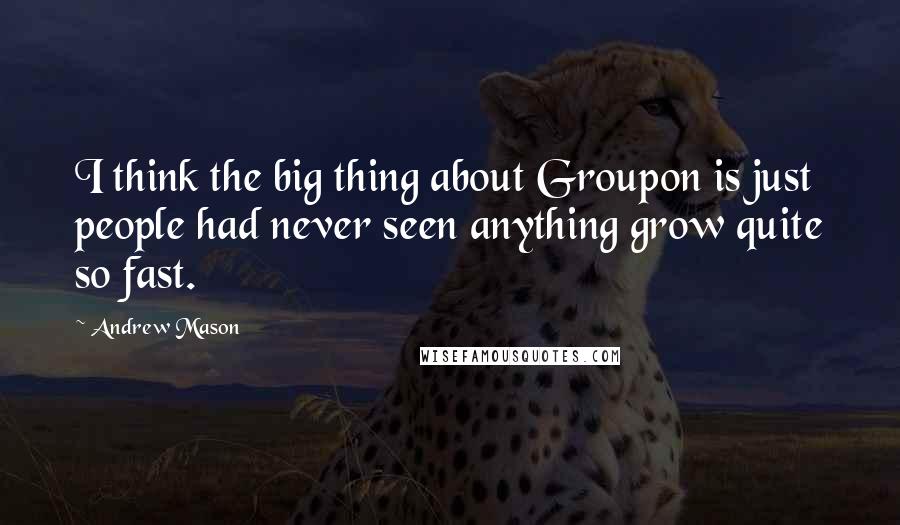 Andrew Mason Quotes: I think the big thing about Groupon is just people had never seen anything grow quite so fast.