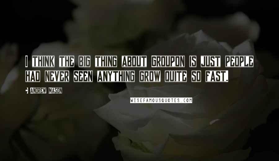 Andrew Mason Quotes: I think the big thing about Groupon is just people had never seen anything grow quite so fast.