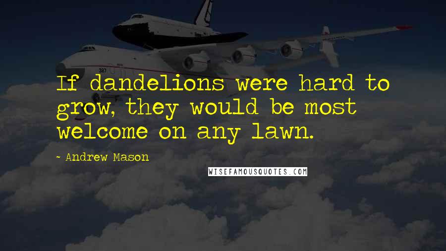 Andrew Mason Quotes: If dandelions were hard to grow, they would be most welcome on any lawn.